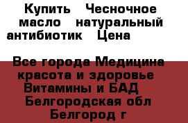 Купить : Чесночное масло - натуральный антибиотик › Цена ­ 2 685 - Все города Медицина, красота и здоровье » Витамины и БАД   . Белгородская обл.,Белгород г.